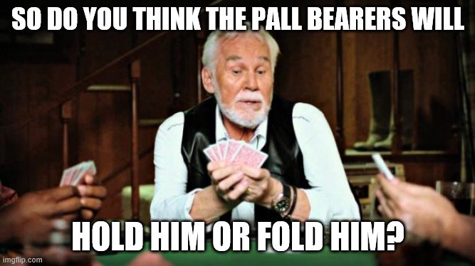 God speed Kenny. | SO DO YOU THINK THE PALL BEARERS WILL; HOLD HIM OR FOLD HIM? | image tagged in kenny rogers,dark humor,funny memes,the gambler | made w/ Imgflip meme maker