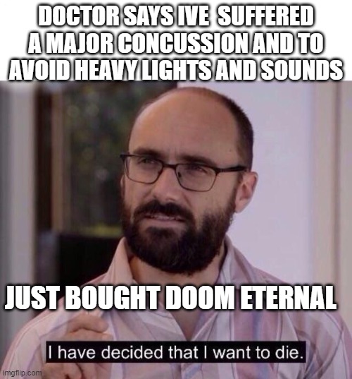 I have decided to die | DOCTOR SAYS IVE  SUFFERED A MAJOR CONCUSSION AND TO AVOID HEAVY LIGHTS AND SOUNDS; JUST BOUGHT DOOM ETERNAL | image tagged in i have decided to die | made w/ Imgflip meme maker