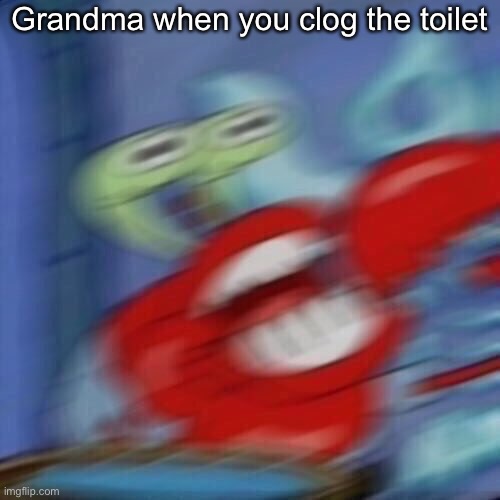Mr krabs blur | Grandma when you clog the toilet | image tagged in mr krabs blur | made w/ Imgflip meme maker