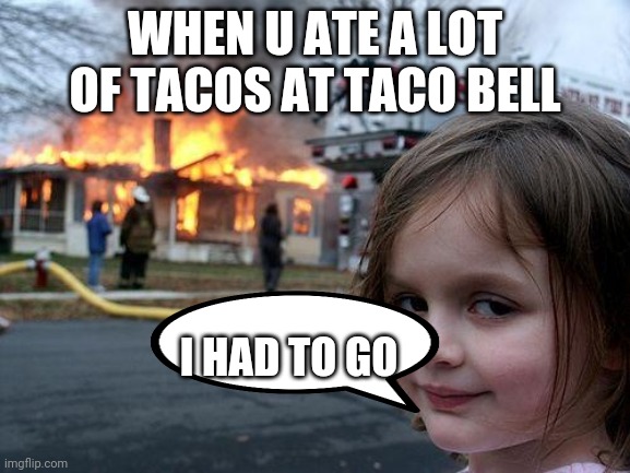 diaster girl | WHEN U ATE A LOT OF TACOS AT TACO BELL; I HAD TO GO | image tagged in diaster girl | made w/ Imgflip meme maker