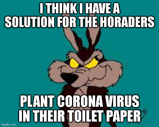 Wiley C. Coyote Idea | I THINK I HAVE A SOLUTION FOR THE HORADERS; PLANT CORONA VIRUS IN THEIR TOILET PAPER | image tagged in wiley c coyote idea | made w/ Imgflip meme maker