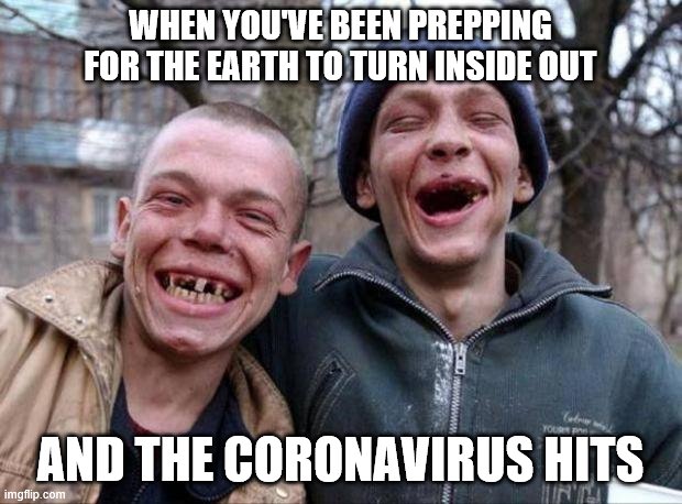 People are afraid of the raziest things. At least now they can feel somewhat justified. | WHEN YOU'VE BEEN PREPPING FOR THE EARTH TO TURN INSIDE OUT; AND THE CORONAVIRUS HITS | image tagged in no teeth,prepping,crazy,coronavirus,funny memes | made w/ Imgflip meme maker