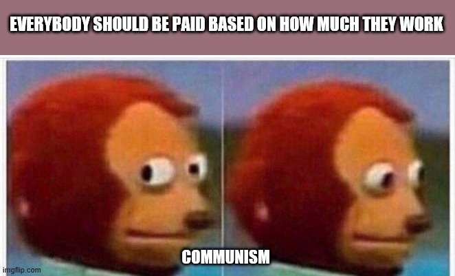 communism | EVERYBODY SHOULD BE PAID BASED ON HOW MUCH THEY WORK; COMMUNISM | image tagged in i didnt see anything | made w/ Imgflip meme maker