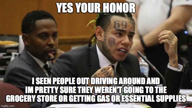 YES YOUR HONOR; I SEEN PEOPLE OUT DRIVING AROUND AND IM PRETTY SURE THEY WEREN'T GOING TO THE GROCERY STORE OR GETTING GAS OR ESSENTIAL SUPPLIES | image tagged in six nine snitch,coronavirus,tekashi snitching,shelter in place | made w/ Imgflip meme maker