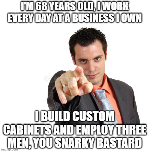 I'M 68 YEARS OLD, I WORK EVERY DAY AT A BUSINESS I OWN I BUILD CUSTOM CABINETS AND EMPLOY THREE MEN, YOU SNARKY BASTARD | made w/ Imgflip meme maker
