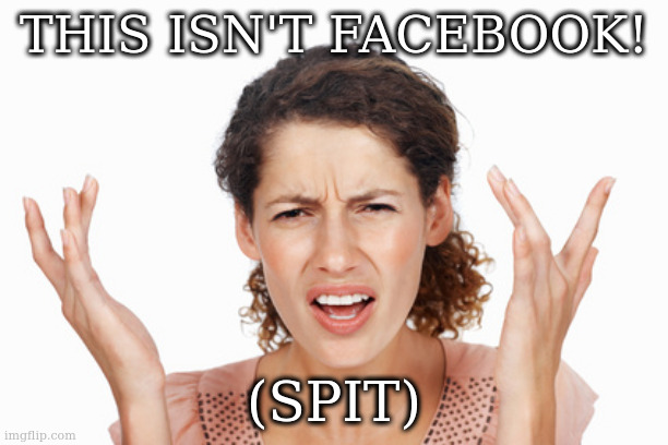 Indignant | THIS ISN'T FACEBOOK! (SPIT) | image tagged in indignant | made w/ Imgflip meme maker