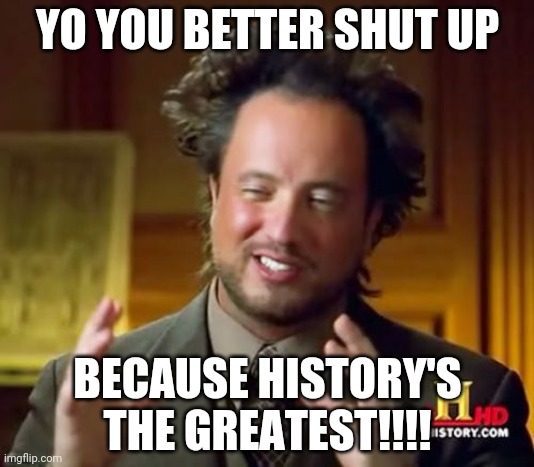 Ancient Aliens | YO YOU BETTER SHUT UP; BECAUSE HISTORY'S THE GREATEST!!!! | image tagged in memes,ancient aliens | made w/ Imgflip meme maker