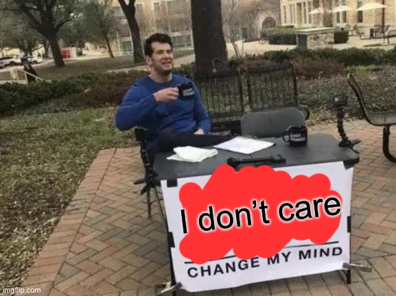 Change My Mind Meme | I don’t care | image tagged in memes,change my mind | made w/ Imgflip meme maker