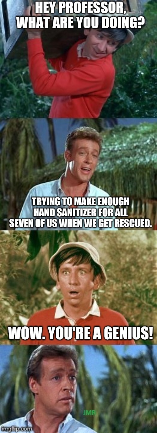 Gilligans's Island | HEY PROFESSOR, WHAT ARE YOU DOING? TRYING TO MAKE ENOUGH HAND SANITIZER FOR ALL SEVEN OF US WHEN WE GET RESCUED. WOW. YOU'RE A GENIUS! | image tagged in gilligans's island | made w/ Imgflip meme maker