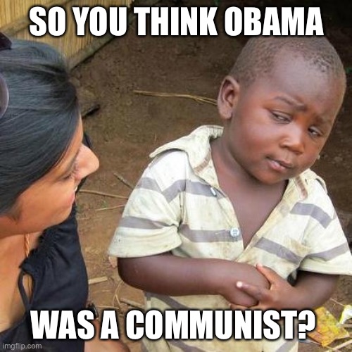 Third World Skeptical Kid Meme | SO YOU THINK OBAMA WAS A COMMUNIST? | image tagged in memes,third world skeptical kid | made w/ Imgflip meme maker