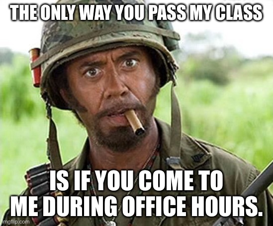 Robert Downey Jr Tropic Thunder | THE ONLY WAY YOU PASS MY CLASS IS IF YOU COME TO ME DURING OFFICE HOURS. | image tagged in robert downey jr tropic thunder | made w/ Imgflip meme maker