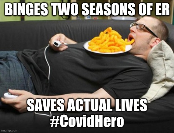 BINGES TWO SEASONS OF ER; SAVES ACTUAL LIVES
#CovidHero | image tagged in covid-19,lazy | made w/ Imgflip meme maker