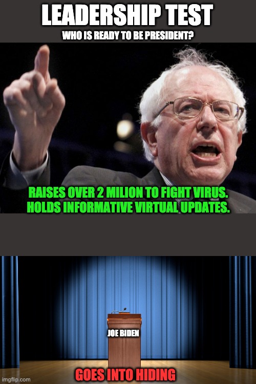 LEADERSHIP TEST; WHO IS READY TO BE PRESIDENT? RAISES OVER 2 MILION TO FIGHT VIRUS.
HOLDS INFORMATIVE VIRTUAL UPDATES. JOE BIDEN; GOES INTO HIDING | image tagged in bernie sanders,empty podium | made w/ Imgflip meme maker