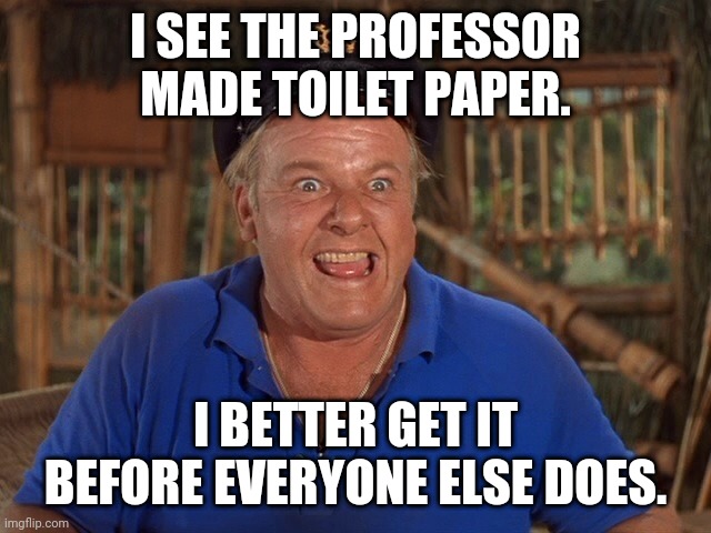 Skipper Gilligans island | I SEE THE PROFESSOR MADE TOILET PAPER. I BETTER GET IT BEFORE EVERYONE ELSE DOES. | image tagged in skipper gilligans island | made w/ Imgflip meme maker