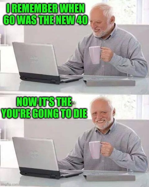 Hide the Pain Harold Meme | I REMEMBER WHEN 60 WAS THE NEW 40; NOW IT'S THE YOU'RE GOING TO DIE | image tagged in memes,hide the pain harold | made w/ Imgflip meme maker