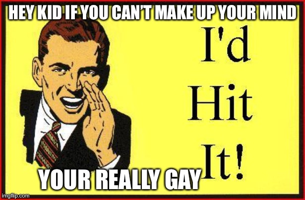 I’d Hit It ! | HEY KID IF YOU CAN’T MAKE UP YOUR MIND YOUR REALLY GAY | image tagged in id hit it | made w/ Imgflip meme maker