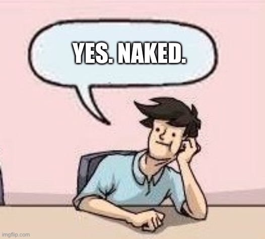 Boardroom Suggestion Guy | YES. NAKED. | image tagged in boardroom suggestion guy | made w/ Imgflip meme maker
