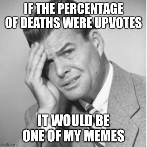 IF THE PERCENTAGE OF DEATHS WERE UPVOTES IT WOULD BE ONE OF MY MEMES | made w/ Imgflip meme maker