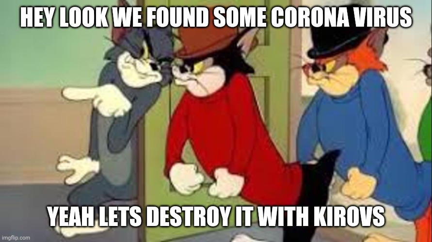 Tom and Jerry Goons | HEY LOOK WE FOUND SOME CORONA VIRUS; YEAH LETS DESTROY IT WITH KIROVS | image tagged in tom and jerry goons | made w/ Imgflip meme maker
