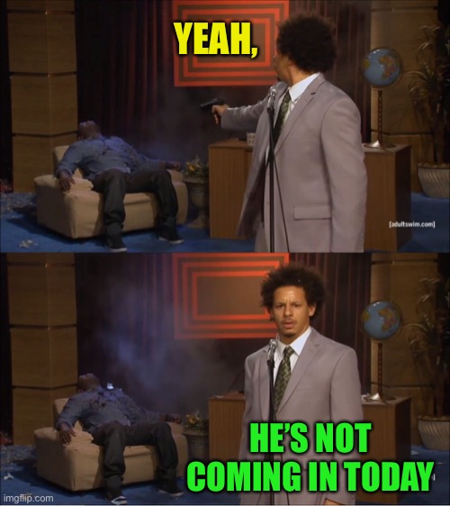 Who Killed Hannibal Meme | YEAH, HE’S NOT COMING IN TODAY | image tagged in memes,who killed hannibal | made w/ Imgflip meme maker