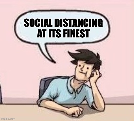 Boardroom Suggestion Guy | SOCIAL DISTANCING AT ITS FINEST | image tagged in boardroom suggestion guy | made w/ Imgflip meme maker