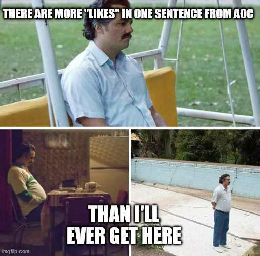 Sad Pablo Escobar | THERE ARE MORE "LIKES" IN ONE SENTENCE FROM AOC; THAN I'LL EVER GET HERE | image tagged in memes,sad pablo escobar | made w/ Imgflip meme maker