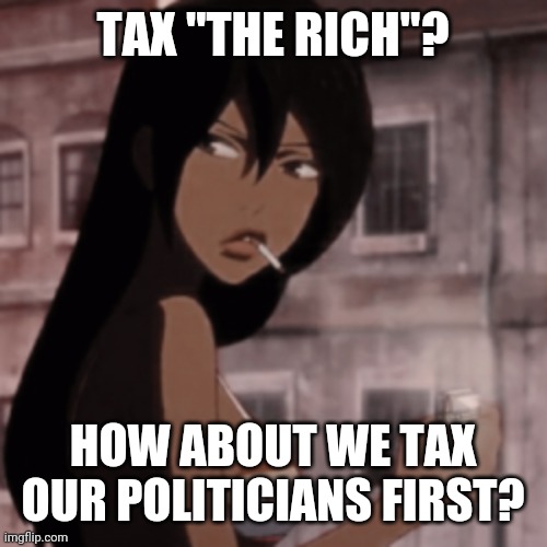 Smoking Anime Girl | TAX "THE RICH"? HOW ABOUT WE TAX OUR POLITICIANS FIRST? | image tagged in smoking anime girl | made w/ Imgflip meme maker