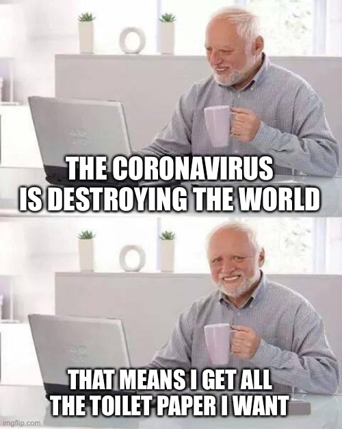 Hide the Pain Harold | THE CORONAVIRUS IS DESTROYING THE WORLD; THAT MEANS I GET ALL THE TOILET PAPER I WANT | image tagged in memes,hide the pain harold | made w/ Imgflip meme maker