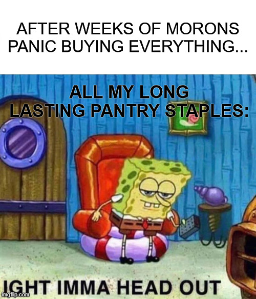 Spices, tins, you name it | AFTER WEEKS OF MORONS PANIC BUYING EVERYTHING... ALL MY LONG LASTING PANTRY STAPLES: | image tagged in memes,spongebob ight imma head out,corona,virus,panic,shopping | made w/ Imgflip meme maker
