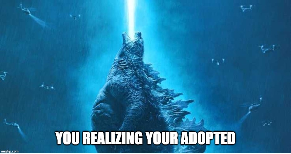 Screaming Godzilla | YOU REALIZING YOUR ADOPTED | image tagged in screaming godzilla | made w/ Imgflip meme maker