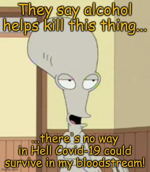 Roger American Dad | They say alcohol helps kill this thing... ...there's no way in Hell Covid-19 could survive in my bloodstream! | image tagged in roger american dad | made w/ Imgflip meme maker