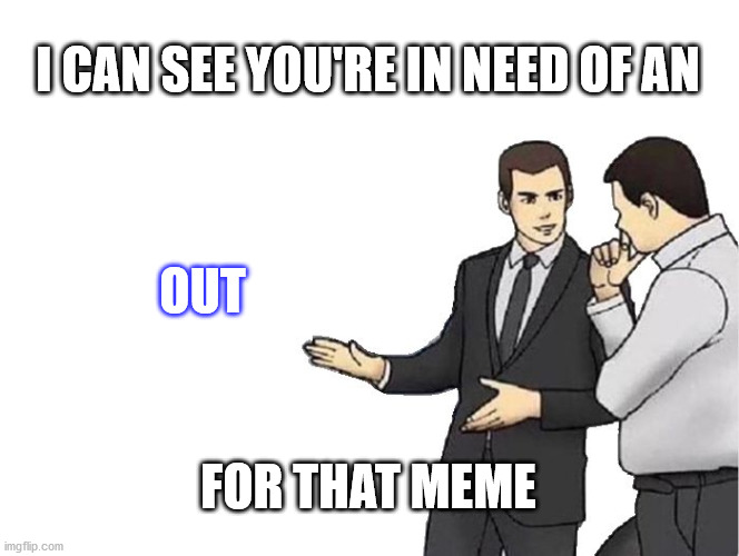 Car Salesman Slaps Hood Meme | I CAN SEE YOU'RE IN NEED OF AN OUT FOR THAT MEME | image tagged in memes,car salesman slaps hood | made w/ Imgflip meme maker