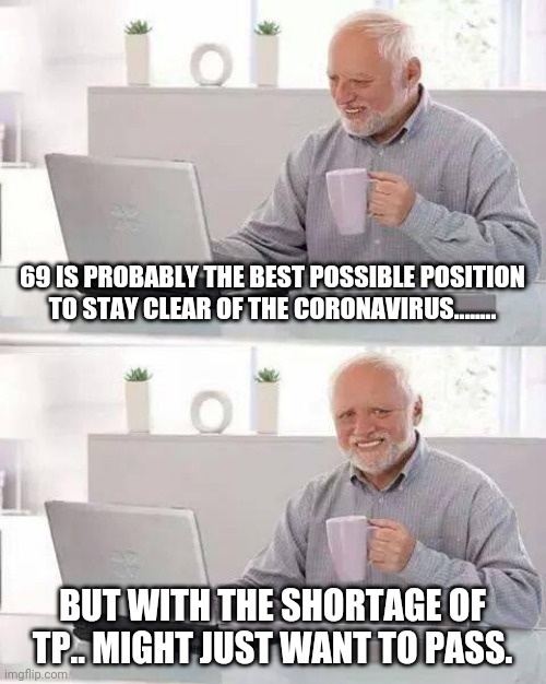 Hide the Pain Harold | 69 IS PROBABLY THE BEST POSSIBLE POSITION TO STAY CLEAR OF THE CORONAVIRUS........ BUT WITH THE SHORTAGE OF TP.. MIGHT JUST WANT TO PASS. | image tagged in memes,hide the pain harold | made w/ Imgflip meme maker