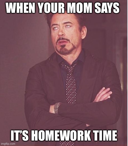 Face You Make Robert Downey Jr | WHEN YOUR MOM SAYS; IT’S HOMEWORK TIME | image tagged in memes,face you make robert downey jr | made w/ Imgflip meme maker