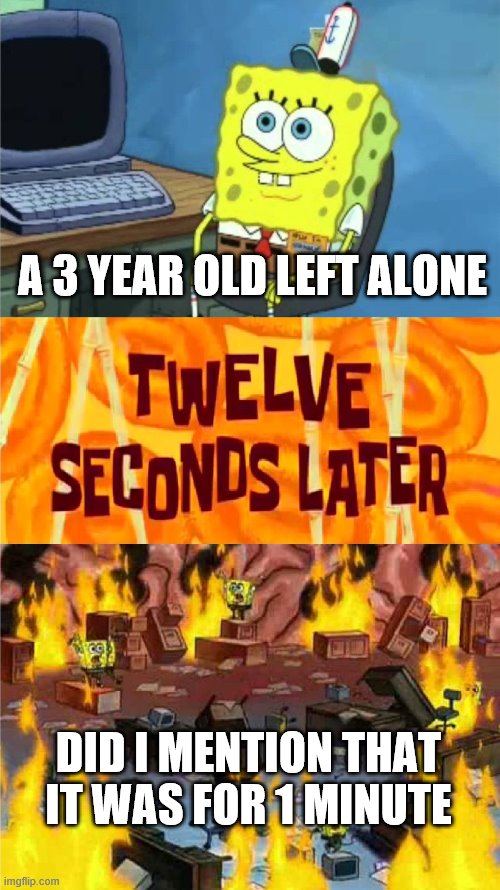 spongebob office rage | A 3 YEAR OLD LEFT ALONE; DID I MENTION THAT IT WAS FOR 1 MINUTE | image tagged in spongebob office rage | made w/ Imgflip meme maker