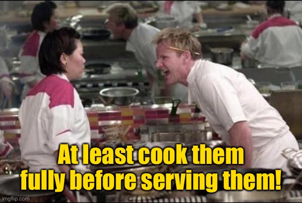 Angry Chef Gordon Ramsay Meme | At least cook them fully before serving them! | image tagged in memes,angry chef gordon ramsay | made w/ Imgflip meme maker