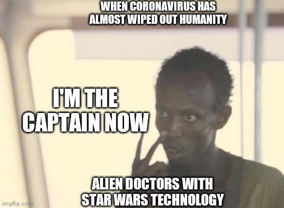 I'm The Captain Now Meme | WHEN CORONAVIRUS HAS ALMOST WIPED OUT HUMANITY; I'M THE CAPTAIN NOW; ALIEN DOCTORS WITH STAR WARS TECHNOLOGY | image tagged in memes,i'm the captain now | made w/ Imgflip meme maker