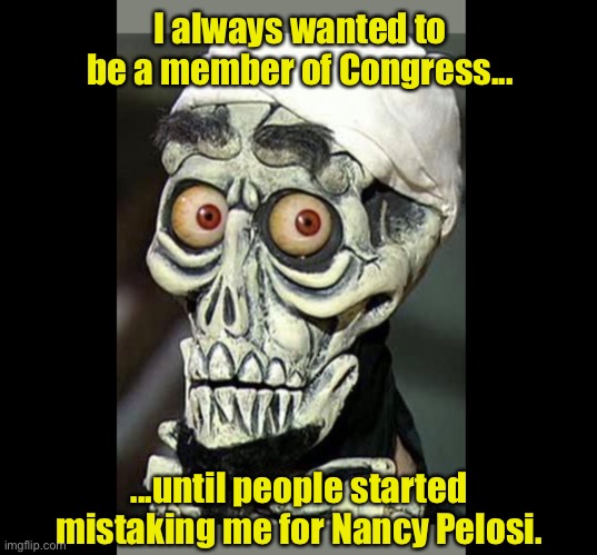 Achmed The Dead Terrorist | I always wanted to be a member of Congress... ...until people started mistaking me for Nancy Pelosi. | image tagged in achmed the dead terrorist,nancy pelosi,democrats,memes,covid-19,coronavirus | made w/ Imgflip meme maker