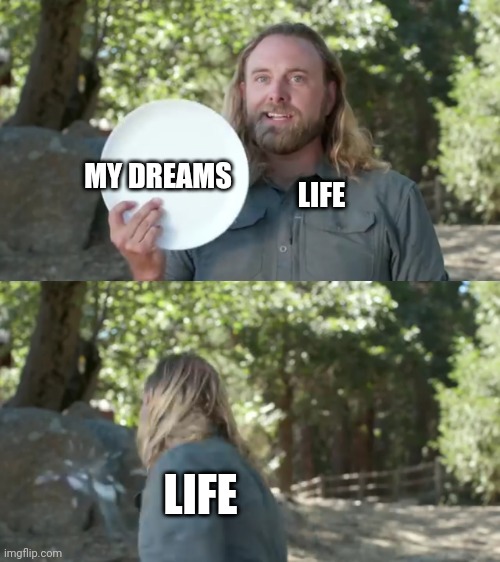 MY DREAMS; LIFE; LIFE | image tagged in funny memes,dr sqatch | made w/ Imgflip meme maker