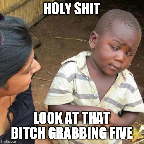 Third World Skeptical Kid Meme | HOLY SHIT LOOK AT THAT B**CH GRABBING FIVE | image tagged in memes,third world skeptical kid | made w/ Imgflip meme maker