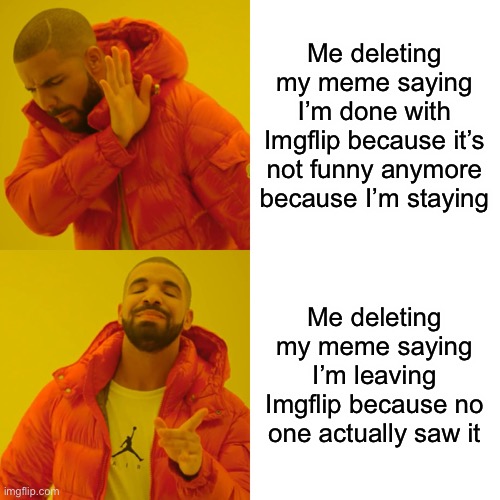 Drake Hotline Bling Meme | Me deleting my meme saying I’m done with Imgflip because it’s not funny anymore because I’m staying; Me deleting my meme saying I’m leaving Imgflip because no one actually saw it | image tagged in memes,drake hotline bling | made w/ Imgflip meme maker