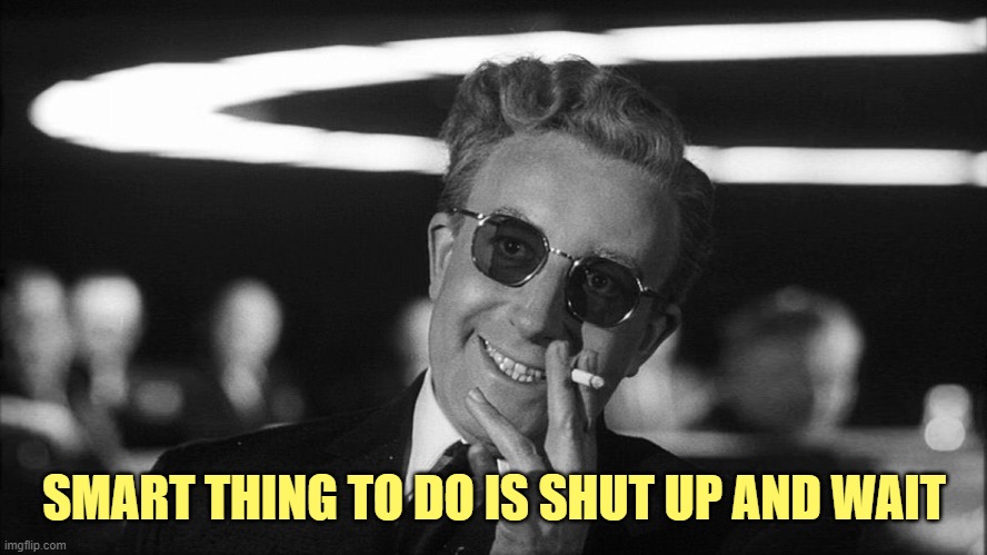 Doctor Strangelove says... | SMART THING TO DO IS SHUT UP AND WAIT | image tagged in doctor strangelove says | made w/ Imgflip meme maker