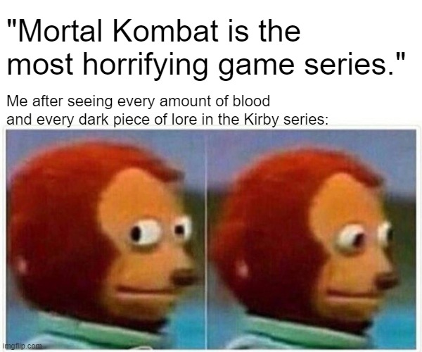 Kirby. You know! FOR KIDS! | "Mortal Kombat is the most horrifying game series."; Me after seeing every amount of blood and every dark piece of lore in the Kirby series: | image tagged in memes,monkey puppet,mortal kombat,kirby,rated e for everyone | made w/ Imgflip meme maker