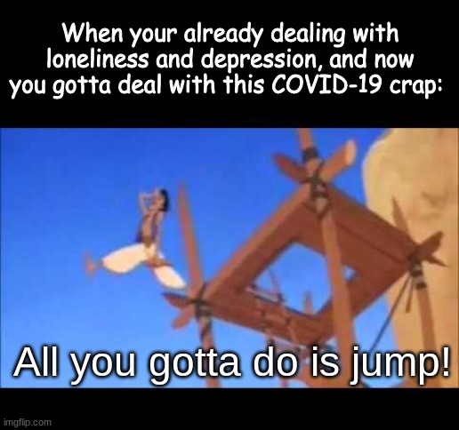 Am ya gotta do... | When your already dealing with loneliness and depression, and now you gotta deal with this COVID-19 crap:; All you gotta do is jump! | image tagged in memes,funny,funny memes,funny meme,fun,depression | made w/ Imgflip meme maker