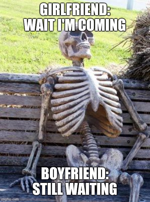 Waiting Skeleton | GIRLFRIEND: WAIT I'M COMING; BOYFRIEND: STILL WAITING | image tagged in memes,waiting skeleton | made w/ Imgflip meme maker