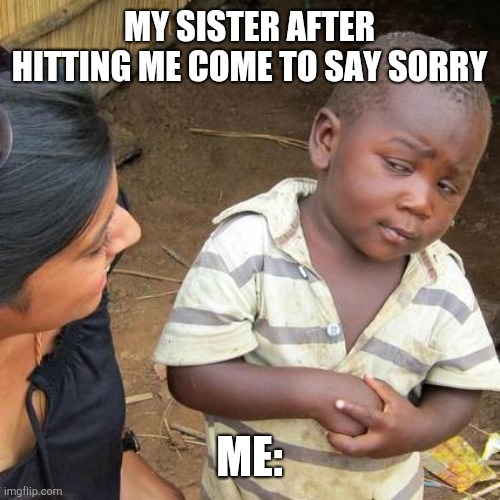 Third World Skeptical Kid | MY SISTER AFTER HITTING ME COME TO SAY SORRY; ME: | image tagged in memes,third world skeptical kid | made w/ Imgflip meme maker