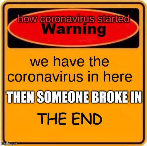 Warning Sign | how coronavirus started; we have the coronavirus in here; THEN SOMEONE BROKE IN; THE END | image tagged in memes,warning sign | made w/ Imgflip meme maker