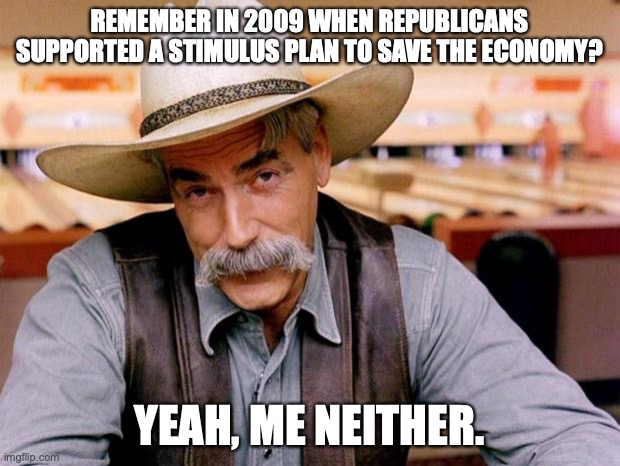 Sam Elliott | REMEMBER IN 2009 WHEN REPUBLICANS SUPPORTED A STIMULUS PLAN TO SAVE THE ECONOMY? YEAH, ME NEITHER. | image tagged in sam elliott | made w/ Imgflip meme maker