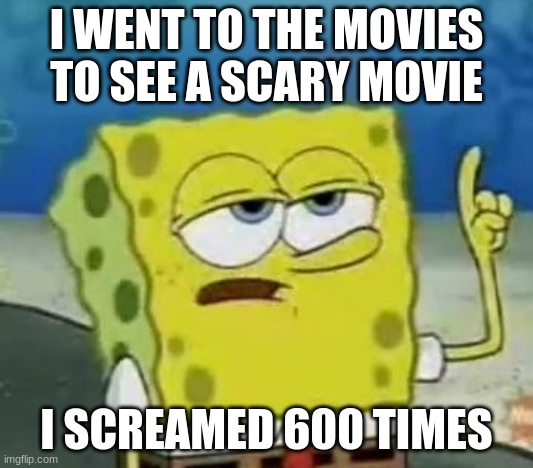 I'll Have You Know Spongebob | I WENT TO THE MOVIES TO SEE A SCARY MOVIE; I SCREAMED 600 TIMES | image tagged in memes,ill have you know spongebob | made w/ Imgflip meme maker