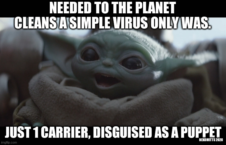 Laughing Baby Yoda | NEEDED TO THE PLANET CLEANS A SIMPLE VIRUS ONLY WAS. JUST 1 CARRIER, DISGUISED AS A PUPPET; NEKOMITTS 2020 | image tagged in laughing baby yoda | made w/ Imgflip meme maker